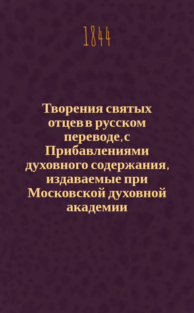 Творения святых отцев в русском переводе, с Прибавлениями духовного содержания, издаваемые при Московской духовной академии. [Г.2] 1844, [Кн.1-4] : Творения святых отцев в русском переводе, издаваемые при Московской духовной академии, Т. 3-4 ; Прибавления к изданию Творений святых отцев в русском переводе, издаваемым при Московской духовной академии, Ч. 2