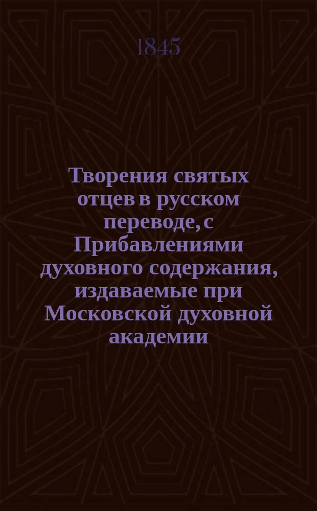 Творения святых отцев в русском переводе, с Прибавлениями духовного содержания, издаваемые при Московской духовной академии. Г.3 1845, [Кн.1-4] : Творения святых отцев в русском переводе, издаваемые при Московской духовной академии, Т. 5-6 ; Прибавления к изданию Творений святых отцев в русском переводе, издаваемым при Московской духовной академии, Ч. 3