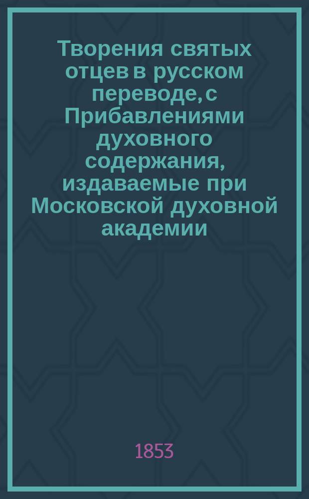 Творения святых отцев в русском переводе, с Прибавлениями духовного содержания, издаваемые при Московской духовной академии. Г.3 1845, [Кн.1-4] : Творения святых отцев в русском переводе, издаваемые при Московской духовной академии, Т. 5-6 ; Прибавления к изданию Творений святых отцев в русском переводе, издаваемым при Московской духовной академии, Ч. 3
