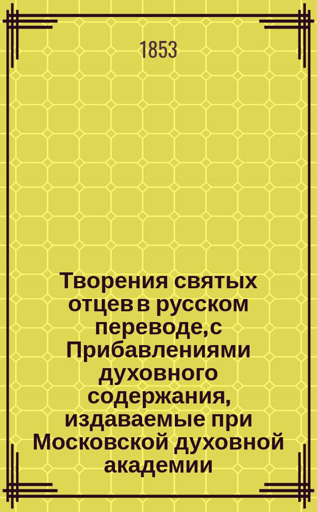 Творения святых отцев в русском переводе, с Прибавлениями духовного содержания, издаваемые при Московской духовной академии. Г.11 1853, Кн.1-4 : Творения святых отцев в русском переводе, издаваемые при Московской духовной академии, Т. 21-22 ; Прибавления к изданию Творений святых отцев в русском переводе, издаваемым при Московской духовной академии, Ч. 12
