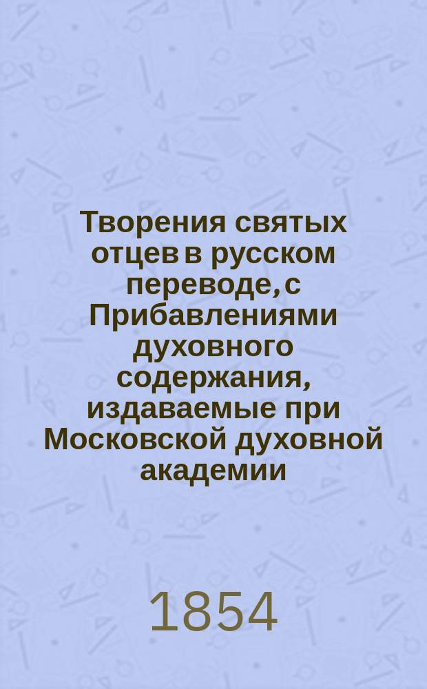 Творения святых отцев в русском переводе, с Прибавлениями духовного содержания, издаваемые при Московской духовной академии. Г.12 1854, Кн.1-4 : Творения святых отцев в русском переводе, издаваемые при Московской духовной академии, Т. 23-24 ; Прибавления к изданию Творений святых отцев в русском переводе, издаваемым при Московской духовной академии, Ч. 13