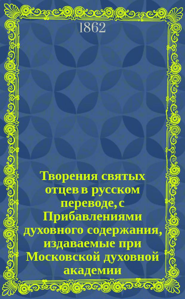 Творения святых отцев в русском переводе, с Прибавлениями духовного содержания, издаваемые при Московской духовной академии. Г.20 1862, Кн.1-4 : Творения святых отцев в русском переводе, издаваемые при Московской духовной академии, Т. 39-40 ; Прибавления к изданию Творений святых отцев в русском переводе, издаваемым при Московской духовной академии, Ч. 21
