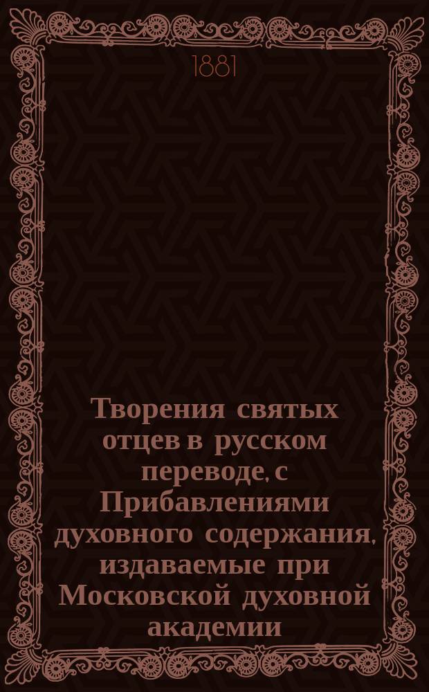 Творения святых отцев в русском переводе, с Прибавлениями духовного содержания, издаваемые при Московской духовной академии. [Г.27] 1881, Кн.1-4 : Творения святых отцев в русском переводе, издаваемые при Московской духовной академии, Т. 47-48 [Окончание] ; Прибавления к изданию Творений святых отцев в русском переводе, издаваемым при Московской духовной академии, Ч. 27-28