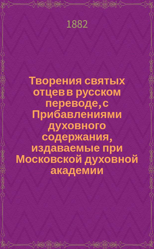 Творения святых отцев в русском переводе, с Прибавлениями духовного содержания, издаваемые при Московской духовной академии. [Г.28] 1882, Кн.1-3 : Творения святых отцев в русском переводе, издаваемые при Московской духовной академии, Т. 49-50 [Начало] ; Прибавления к изданию Творений святых отцев в русском переводе, издаваемым при Московской духовной академии, Ч. 29-30