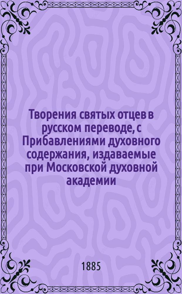 Творения святых отцев в русском переводе, с Прибавлениями духовного содержания, издаваемые при Московской духовной академии. [Г.31] 1885, Кн.4 : Творения святых отцев в русском переводе, издаваемые при Московской духовной академии, Т. 51-52 [Окончание] ; Прибавления к изданию Творений святых отцев в русском переводе, издаваемым при Московской духовной академии, Ч. 35-36