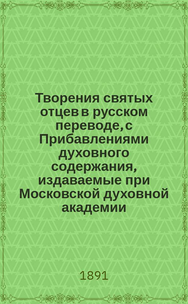 Творения святых отцев в русском переводе, с Прибавлениями духовного содержания, издаваемые при Московской духовной академии. [Г.37] 1891, Кн.1-4 : Творения святых отцев в русском переводе, издаваемые при Московской духовной академии, Т. 57 [Окончание] ; Прибавления к изданию Творений святых отцев в русском переводе, издаваемым при Московской духовной академии, Ч. 47-48