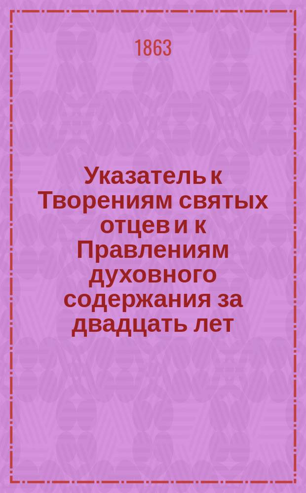 Указатель к Творениям святых отцев и к Правлениям духовного содержания за двадцать лет (1843-1862)