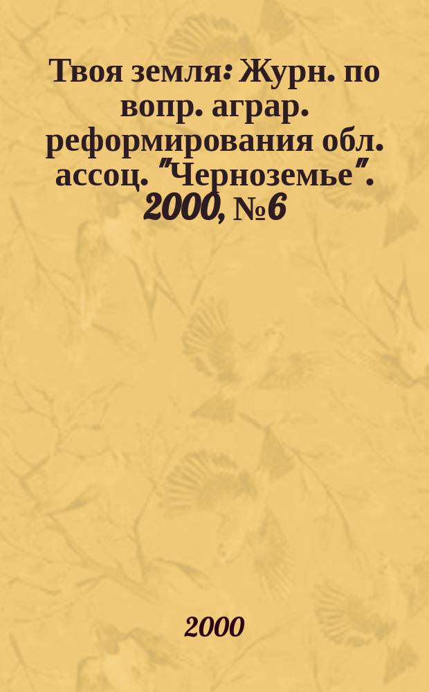 Твоя земля : Журн. по вопр. аграр. реформирования обл. ассоц. "Черноземье". 2000, №6(61)
