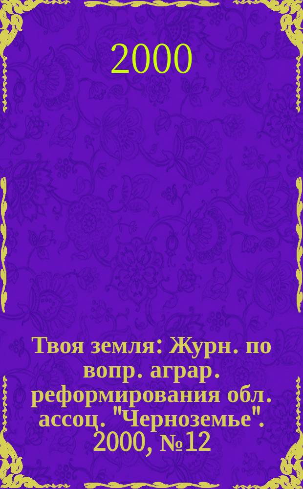 Твоя земля : Журн. по вопр. аграр. реформирования обл. ассоц. "Черноземье". 2000, №12(67)