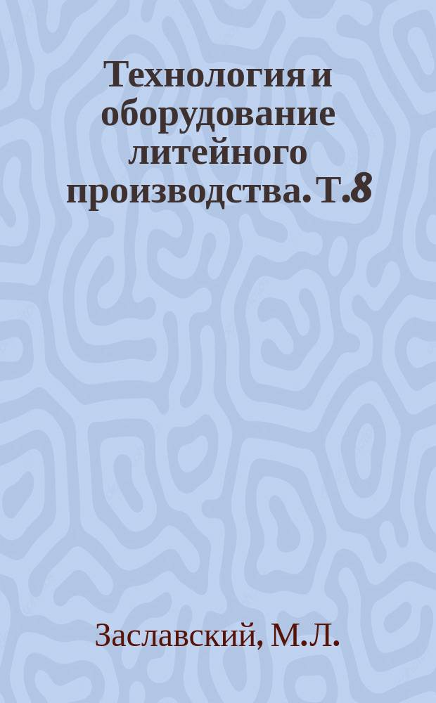 Технология и оборудование литейного производства. Т.8 : Гибкие автоматизированные комплексы и технология в точных способах литья