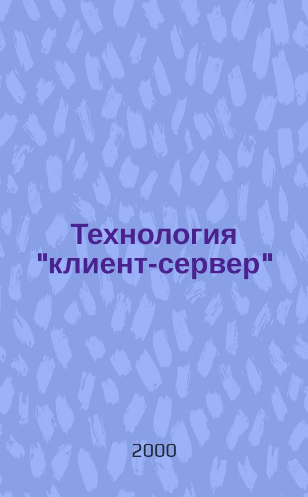 Технология "клиент-сервер" : Теорет. и практ. материалы по применению технологии Клиент-сервер. 2000, Кв.2