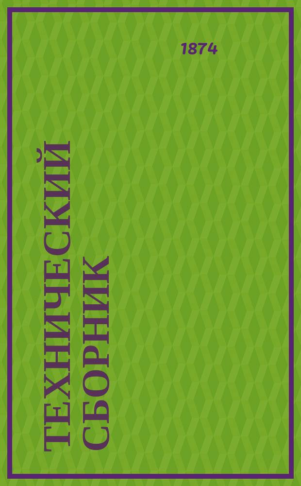Технический сборник : Журн. открытий и усовершенствований по всем отраслям пром. Г.10 1874, Т.18, №1