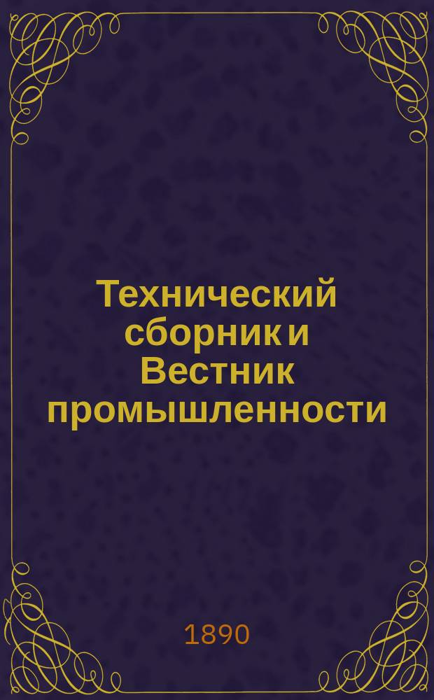 Технический сборник и Вестник промышленности : Ежемес. журнал открытий, изобретений и усовершенствований по всем отраслям промышленности