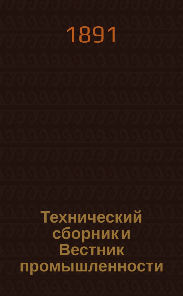 Технический сборник и Вестник промышленности : Ежемес. журнал открытий, изобретений и усовершенствований по всем отраслям промышленности. [Г.2] 1891, №6