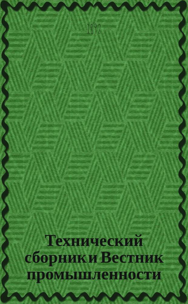 Технический сборник и Вестник промышленности : Ежемес. журнал открытий, изобретений и усовершенствований по всем отраслям промышленности. [Г.3] 1892, №5/6