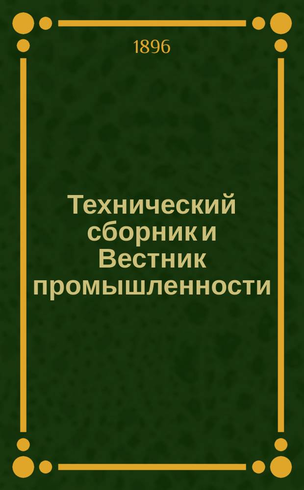 Технический сборник и Вестник промышленности : Ежемес. журнал открытий, изобретений и усовершенствований по всем отраслям промышленности. Г.7 1896, №3