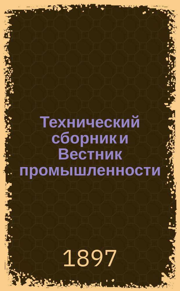 Технический сборник и Вестник промышленности : Ежемес. журнал открытий, изобретений и усовершенствований по всем отраслям промышленности. Г.8 1897, №7
