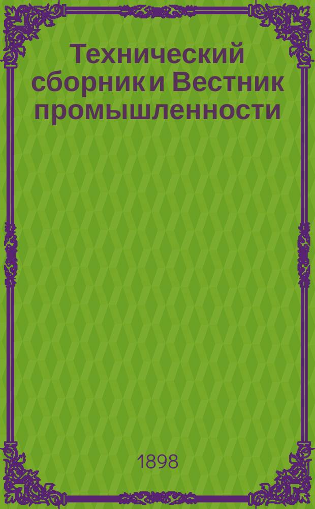 Технический сборник и Вестник промышленности : Ежемес. журнал открытий, изобретений и усовершенствований по всем отраслям промышленности. Г.9 1898, №12