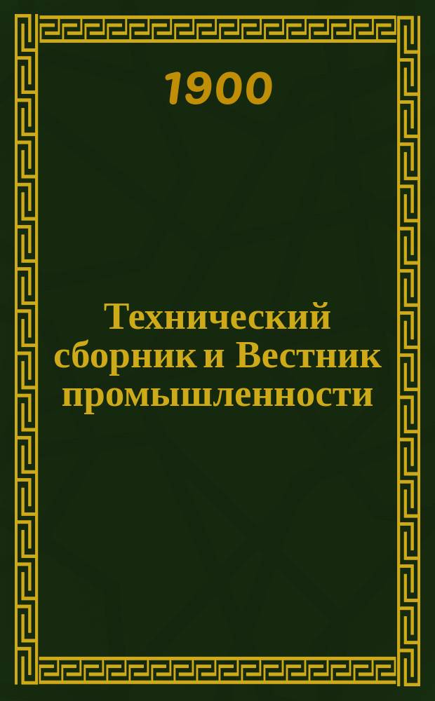Технический сборник и Вестник промышленности : Ежемес. журнал открытий, изобретений и усовершенствований по всем отраслям промышленности. Г.11 1900, №1