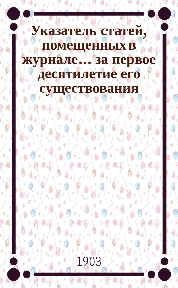 Указатель статей, помещенных в журнале ... за первое десятилетие его существования : Окт. 1892 г.-сент. 1902 г