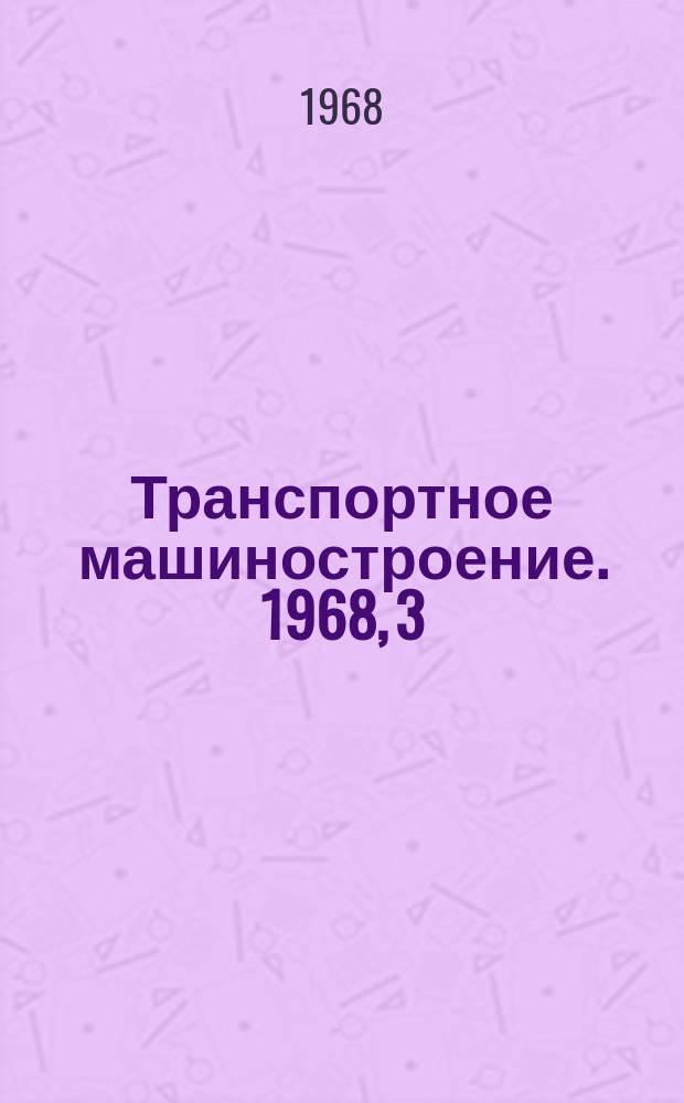Транспортное машиностроение. 1968, 3 : Совершенствование конструкции и исследование ходовых частей локомотивов и вагонов