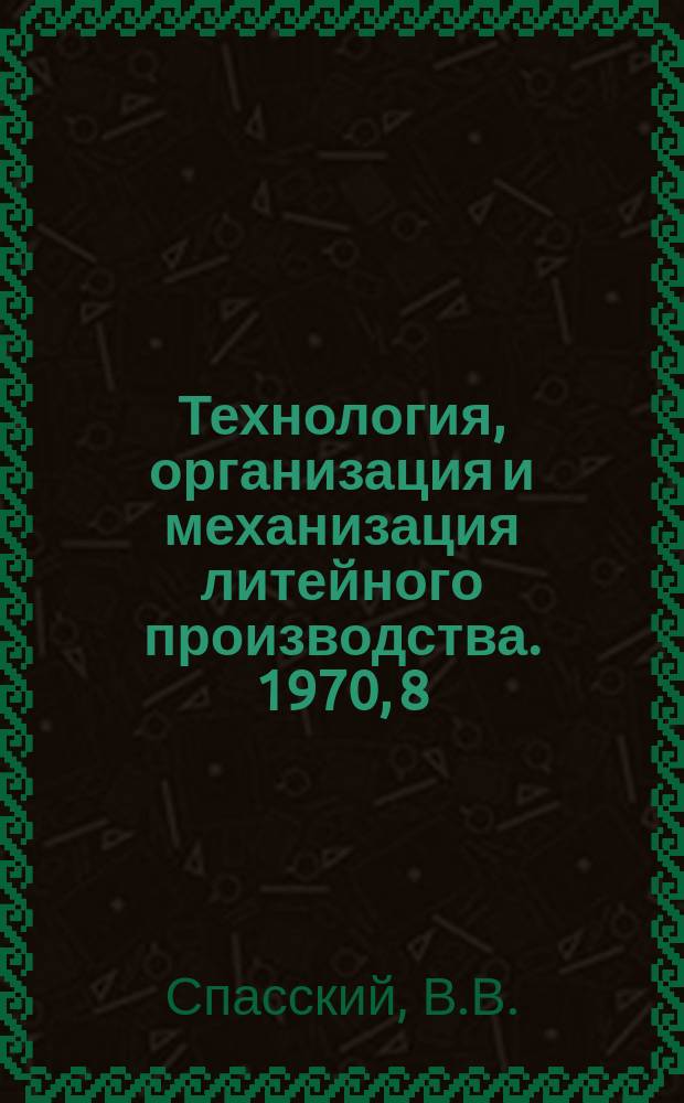 Технология, организация и механизация литейного производства. 1970, 8 : Технология отливки сложных толстостенных деталей из серого чугуна