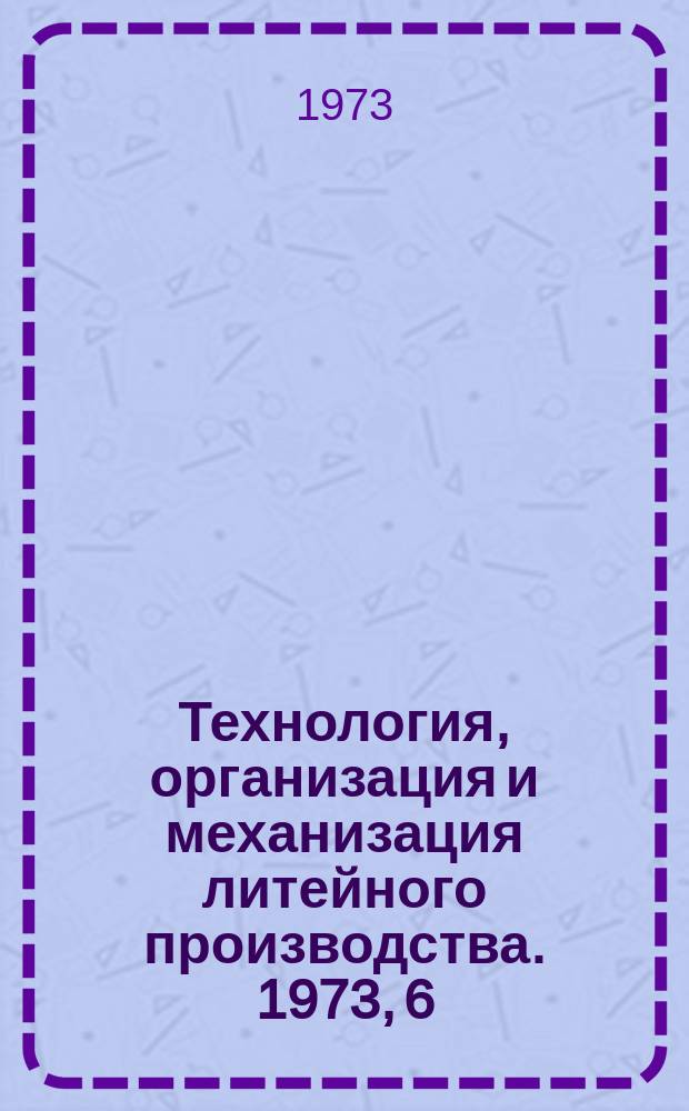 Технология, организация и механизация литейного производства. 1973, 6