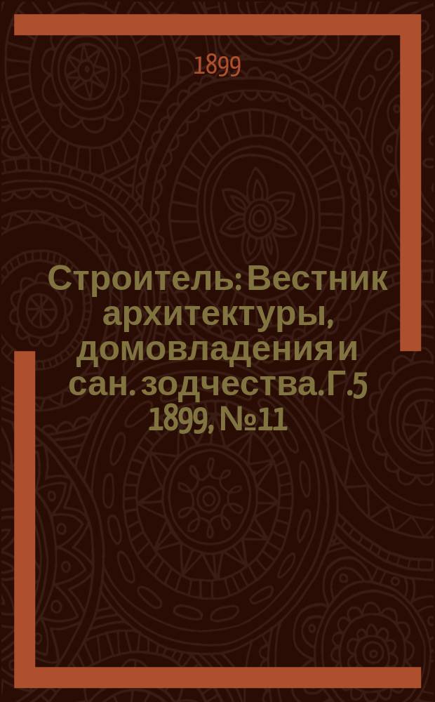 Строитель : Вестник архитектуры, домовладения и сан. зодчества. Г.5 1899, №11/12