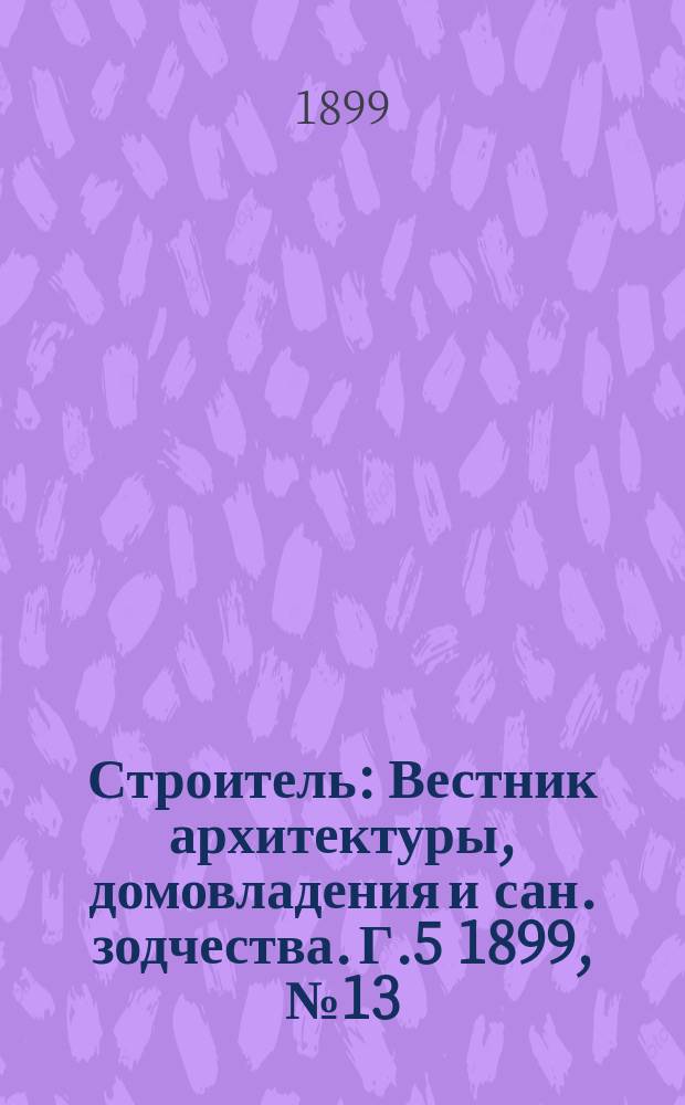 Строитель : Вестник архитектуры, домовладения и сан. зодчества. Г.5 1899, №13/14