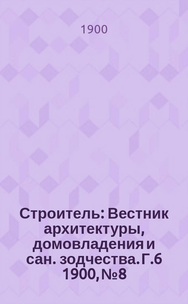 Строитель : Вестник архитектуры, домовладения и сан. зодчества. Г.6 1900, №8