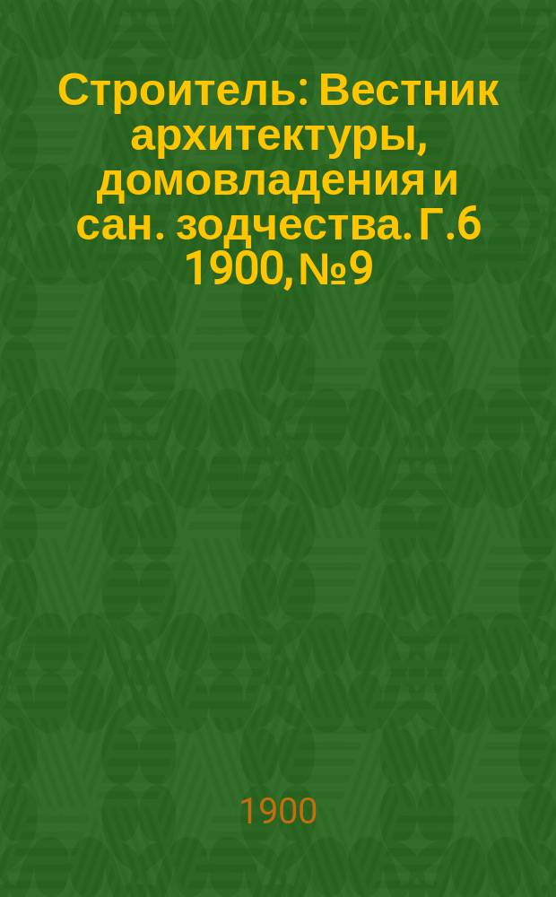 Строитель : Вестник архитектуры, домовладения и сан. зодчества. Г.6 1900, №9