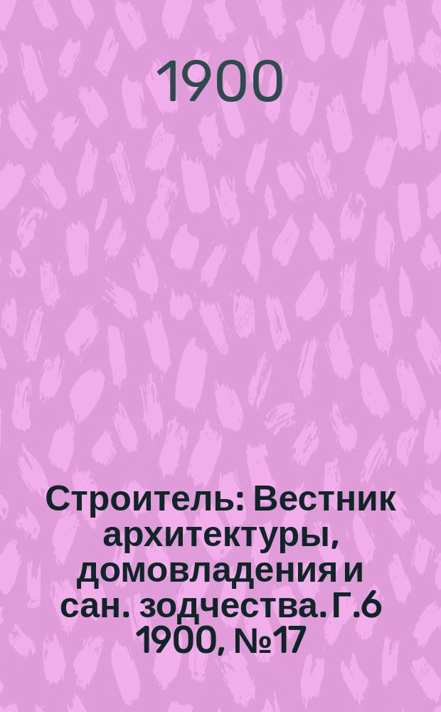 Строитель : Вестник архитектуры, домовладения и сан. зодчества. Г.6 1900, №17/20