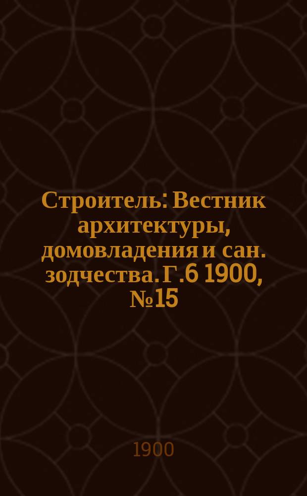 Строитель : Вестник архитектуры, домовладения и сан. зодчества. Г.6 1900, №15