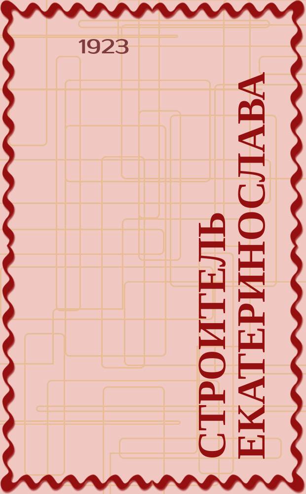 Строитель Екатеринослава : Орган Екатериносл. губотд. Всерос. союза строит. рабочих
