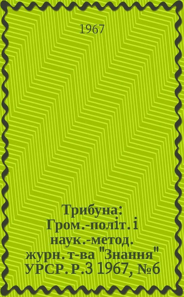 Трибуна : Гром.-полiт. i наук.-метод. журн. т-ва "Знання" УРСР. Р.3 1967, №6(18)