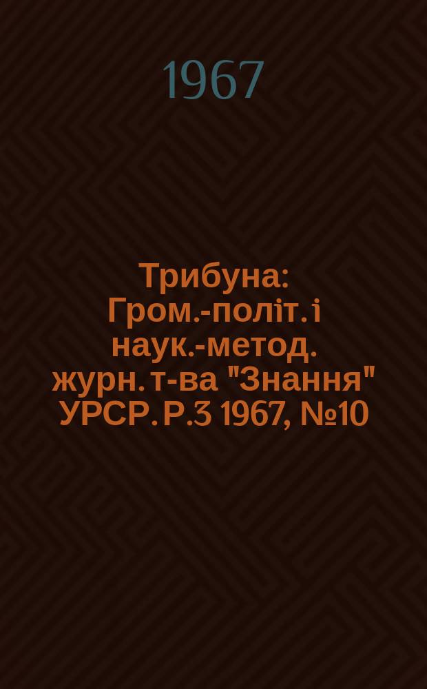 Трибуна : Гром.-полiт. i наук.-метод. журн. т-ва "Знання" УРСР. Р.3 1967, №10(22)