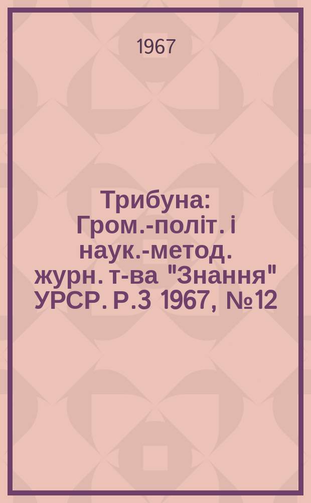 Трибуна : Гром.-полiт. i наук.-метод. журн. т-ва "Знання" УРСР. Р.3 1967, №12(24)
