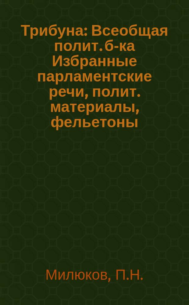 Трибуна : Всеобщая полит. б-ка Избранные парламентские речи, полит. материалы, фельетоны, статьи и проч. Вып.7 : 1. Последняя речь. 2. "Дарданеллы" внутри России : Полит. фельетон С. Рунина. 3. Маленький фельетон