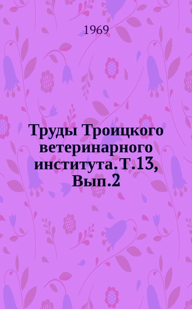 Труды Троицкого ветеринарного института. Т.13, Вып.2 : Незаразные болезни сельскохозяйственных животных