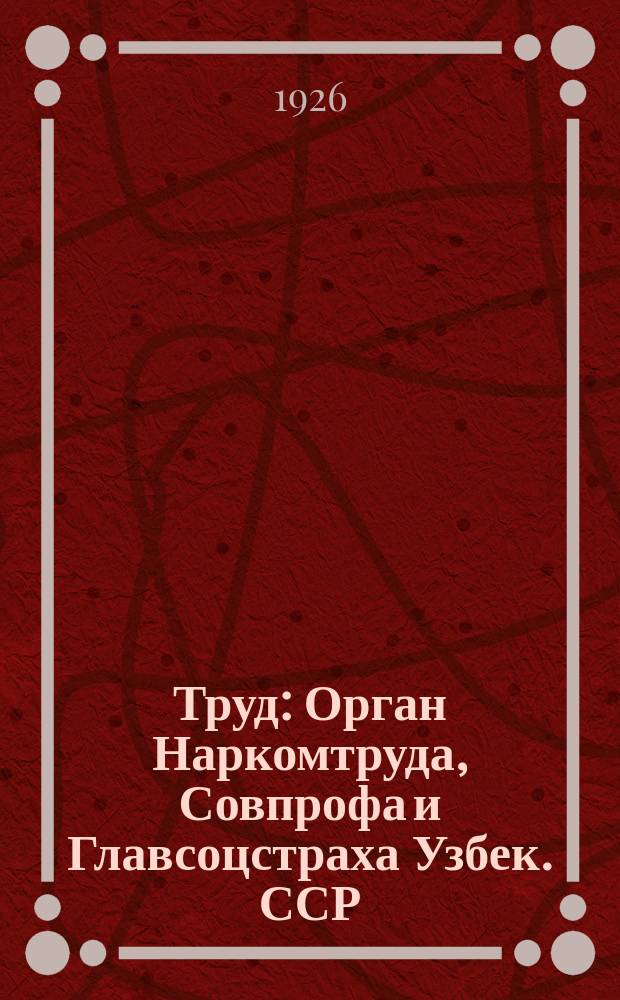 Труд : Орган Наркомтруда, Совпрофа и Главсоцстраха Узбек. ССР