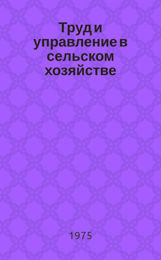 Труд и управление в сельском хозяйстве : Науч. труды молодых ученых. 1975, Вып.1 : Организация труда и управления в земледелии