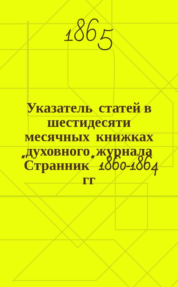 Указатель статей в шестидесяти месячных книжках духовного журнала "Странник" 1860-1864 гг. в алфавитном порядке писателей, которых труды вошли в состав каждого из пяти отделов этого журнала