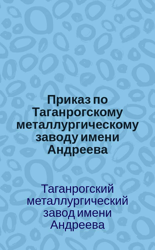 Приказ по Таганрогскому металлургическому заводу имени Андреева