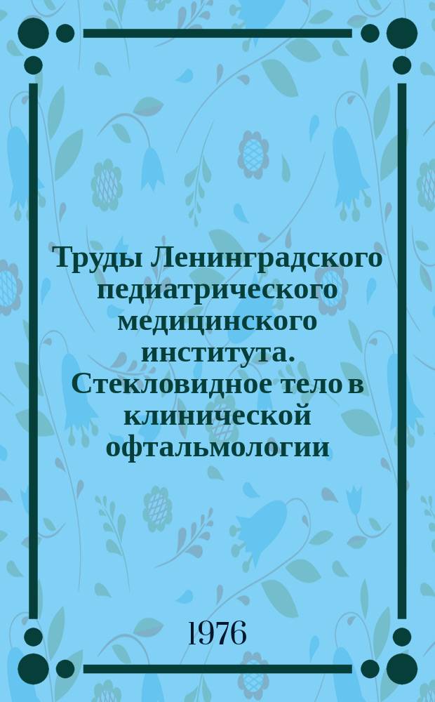 Труды Ленинградского педиатрического медицинского института. Стекловидное тело в клинической офтальмологии