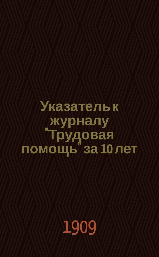 Указатель к журналу "Трудовая помощь" за 10 лет (1897-1907 г.г.)