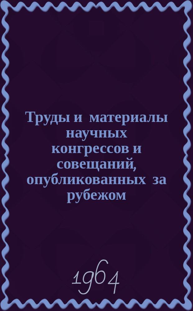 Труды и материалы научных конгрессов и совещаний, опубликованных за рубежом : Указатель. Вып.4 : 1963