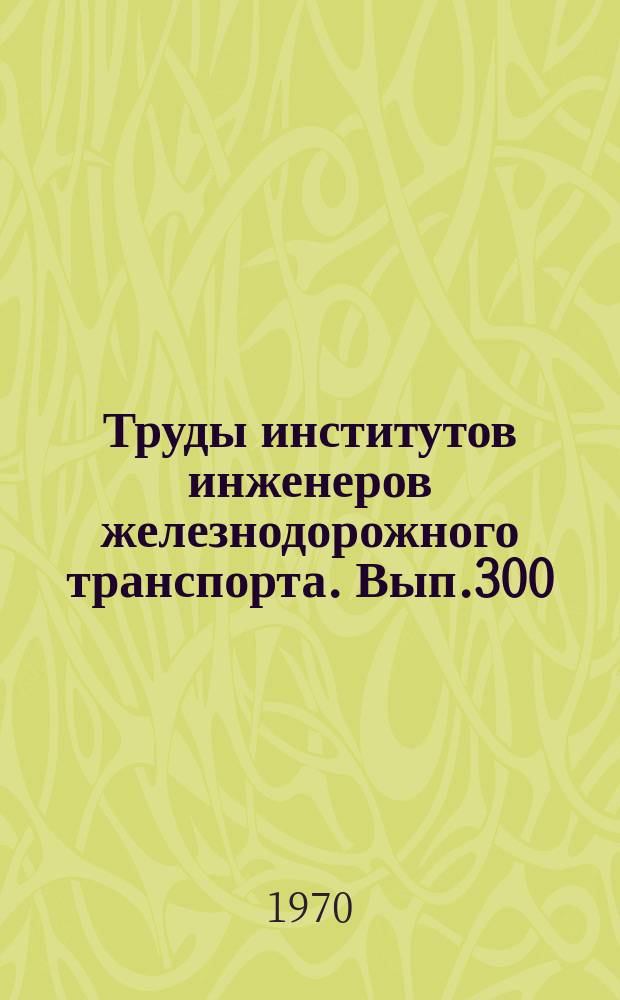 Труды институтов инженеров железнодорожного транспорта. Вып.300 : Математические и сетевые модели грузовых станций