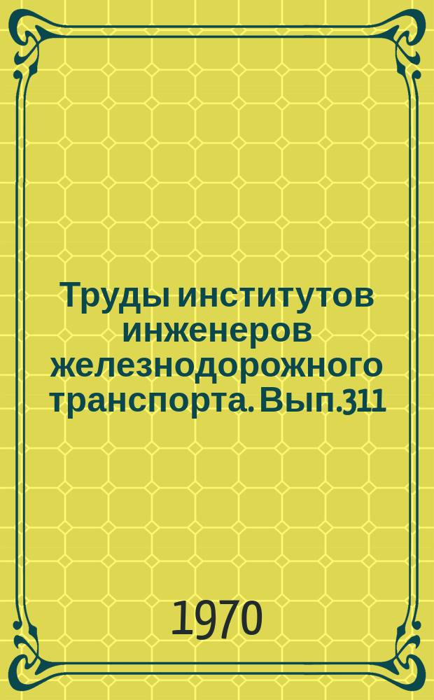 Труды институтов инженеров железнодорожного транспорта. Вып.311 : Исследование в области транспортной и строительной механики