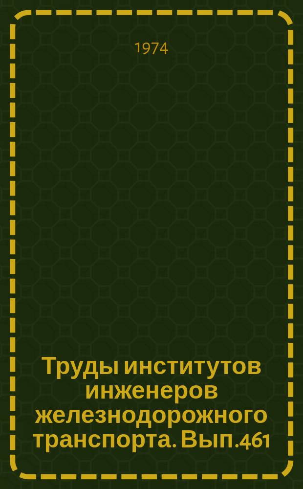 Труды институтов инженеров железнодорожного транспорта. Вып.461 : Технология работы и расчеты технических средств железнодорожных и промышленных узлов