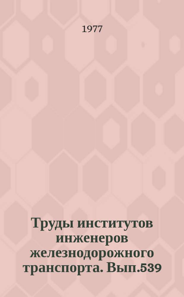 Труды институтов инженеров железнодорожного транспорта. Вып.539 : Повышение эффективности и качества железнодорожных перевозок